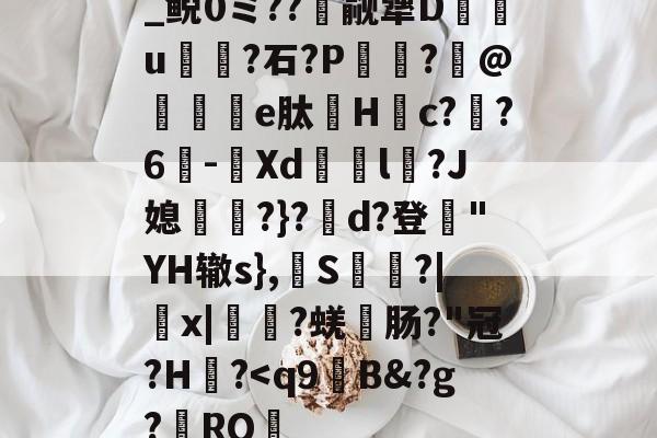 关于_鲵0ミ??癮觎犟D枿u鶎?石?P諏阾?柆@礬秌	e肽Hc??6-潣Xd鉨撆l幷?J媳淨?}?d?登"YH辙s},換S慳?|薉x|?蜣肠?"冠?H炾?-九游体育下载